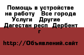 Помощь в устройстве на работу - Все города Услуги » Другие   . Дагестан респ.,Дербент г.